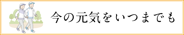 今の元気をいつまでも